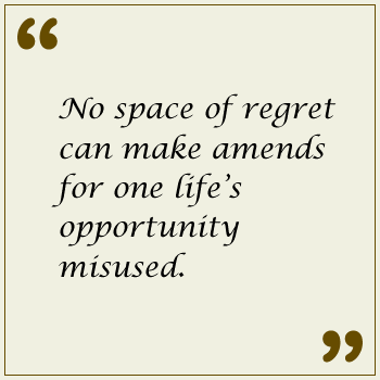 No space of regret can make amends for one life's opportunity misused.